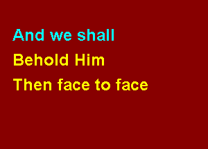 And we shall
Behold Him

Then face to face