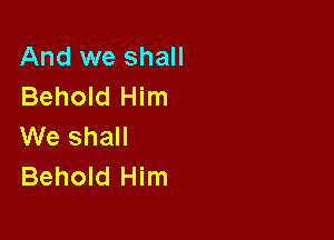 And we shall
Behold Him

We shall
Behold Him