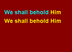 We shall behold Him
We shall behold Him