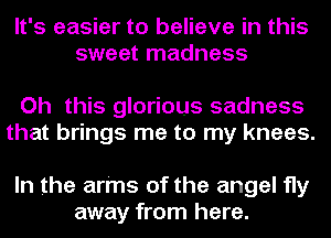 It's easier to believe in this
sweet madness

Oh this glorious sadness
that brings me to my knees.

In the arms of the angel fly
away from here.