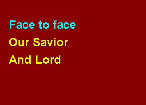 Face to face
Our Savior

And Lord