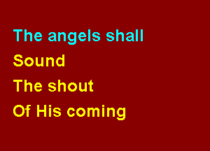 The angels shall
Sound

The shout
Of His coming