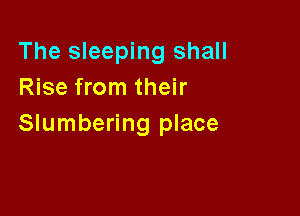 The sleeping shall
Rise from their

Slumbering place