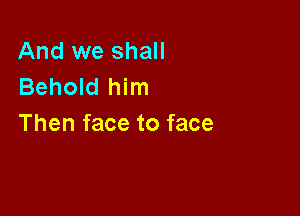 And we shall
Behold him

Then face to face