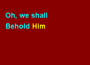 Oh, we shall
Behold Him