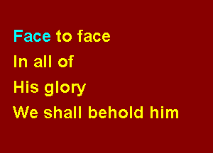Face to face
In all of

His glory
We shall behold him