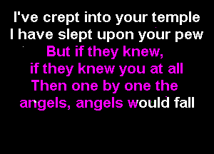 I've crept into your temple
I have slept upon your pew
' But if they knew,
if they knew you at all
Then one by one the
angels, angels would fall