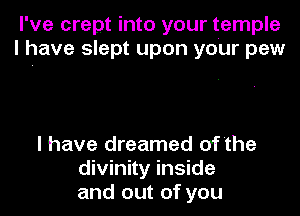 I've crept into your temple
I have slept upon your pew

I have dreamed of'the
divinity inside
and out of you