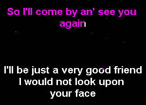 So I'll come by an' see you
again

I'll be just a very good .friend
I would not look upon
your face