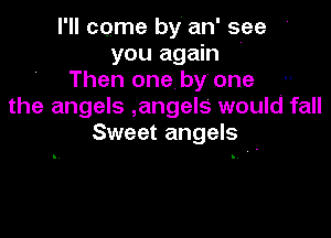 I'll come by an' see
you again '
Then one by' one
the angels ,angels would fall

Sweet angels