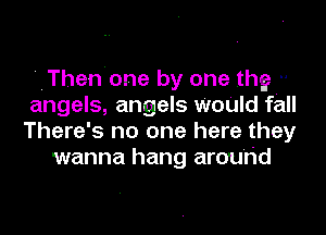 'IThen'one by one .thg ..
angels, angels WoUId fall
There's no one here they
wanna hang around