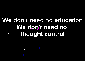 r
We don't need no education
We don't need no

thought control