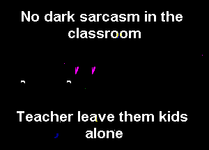 No dark sarcasm in the
classroom

Teacher leave them kids
1 alone