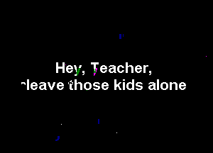 Hey, Teacher,

1eavethose kids alone