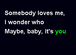 Somebody loves me,
I wonder who

Maybe, baby, it's you