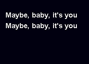 Maybe, baby, it's you
Maybe, baby, it's you
