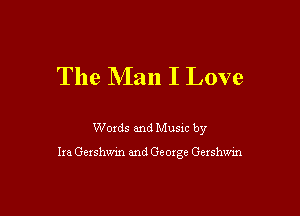 The Man I Love

Woxds and Musm by

Ira Gershwm and George Gexshwin