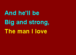 And he'll be
Big and strong,

The man I love