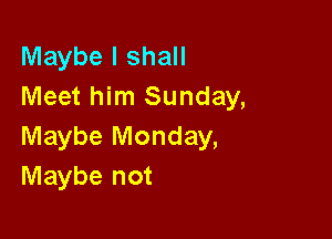 Maybe I shall
Meet him Sunday,

Maybe Monday,
Maybe not