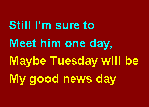 Still I'm sure to
Meet him one day,

Maybe Tuesday will be
My good news day