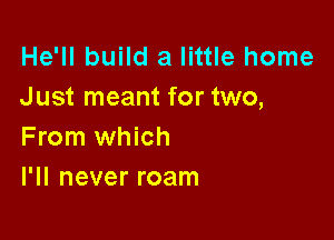 He'll build a little home
J ust meant for two,

From which
I'll never roam