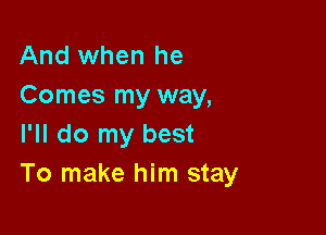 And when he
Comes my way,

I'll do my best
To make him stay