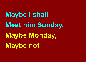 Maybe I shall
Meet him Sunday,

Maybe Monday,
Maybe not