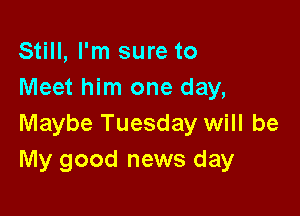 Still, I'm sure to
Meet him one day,

Maybe Tuesday will be
My good news day