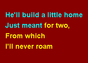 He'll build a little home
J ust meant for two,

From which
I'll never roam