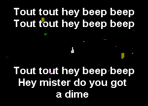 Tout tout hey beep beep
Tout tuout hey beep beep

i .

u .

Tout tout hey besip-beep
Hey mister do you got

a dime