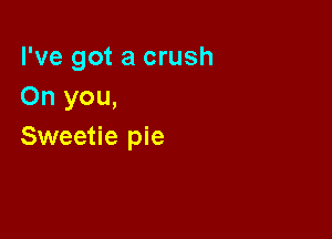I've got a crush
On you,

Sweetie pie