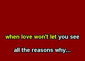 when love won't let you see

all the reasons why...