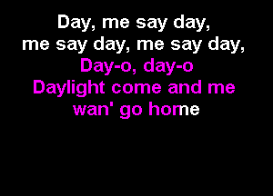 Day, me say day,
me say day, me say day,
Day-o, day-o
Daylight come and me

wan' go home