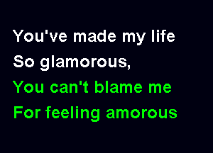 You've made my life
So glamorous,

You can't blame me
For feeling amorous