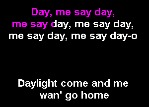Day, me say day,
me say day, me say day,
me say day, me say day-o

Daylight come and me
wan' go home