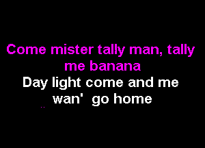 Come mister tally man, tally
me banana

Day light come and me
wan' go home