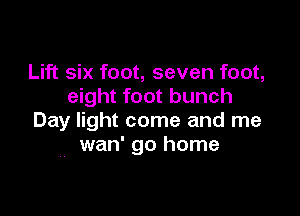 Lift six foot, seven foot,
eight foot bunch

Day light come and me
wan' go home