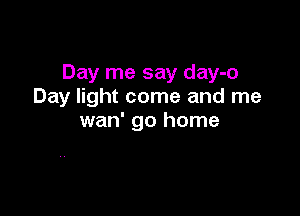 Day me say day-o
Day light come and me

wan' go home
