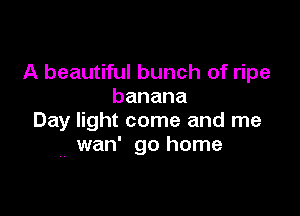 A beautiful bunch of ripe
banana

Day light come and me
wan' go home