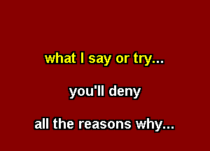 what I say or try...

you1ldeny

all the reasons why...