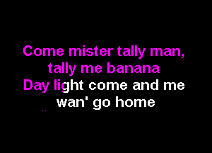 Come mister tally man,
tally me banana

Day light come and me
wan' go home