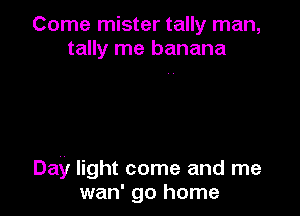 Come mister tally man,
tally me banana

Day light come and me
wan' go home