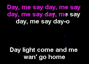 Day, me say day, me say
day, me say day, me say
day, me say- day-o

Day light come and me
wan' go home
