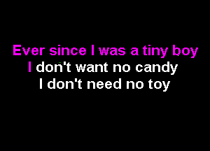 Ever since I was a tiny boy
I don't want no candy

I don't need no toy