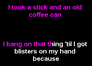 I took a stick and an old
coffee can

I bang on that thing 'til I got
blisters on my hand
because