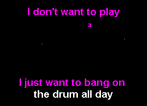 I don't want to play

I

I just want to bang on
the drum all day