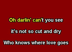 Oh darlin' can't you see

it's not so cut and dry

Who knows where love goes