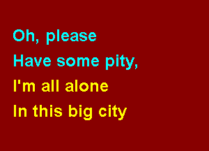 Oh, please
Have some pity,

I'm all alone
In this big city