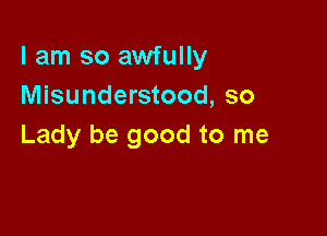 I am so awfully
Misunderstood, so

Lady be good to me