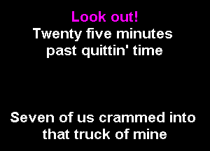 Look out!
Twenty five minutes
past quittin' time

Seven of us crammed into
that truck of mine